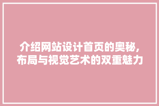 介绍网站设计首页的奥秘,布局与视觉艺术的双重魅力 介绍网站设计首页的奥秘,布局与视觉艺术的双重魅力 百度SEO