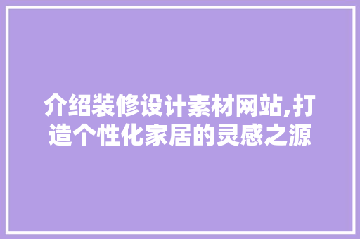 介绍装修设计素材网站,打造个性化家居的灵感之源 介绍装修设计素材网站,打造个性化家居的灵感之源 百度SEO