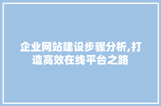 企业网站建设步骤分析,打造高效在线平台之路 企业网站建设步骤分析,打造高效在线平台之路 GoogleSEO