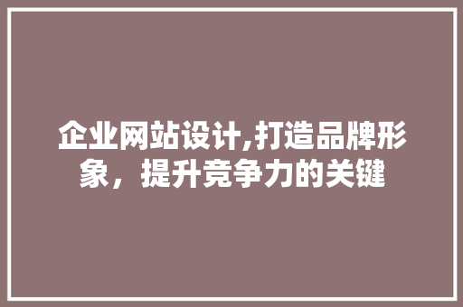 企业网站设计,打造品牌形象，提升竞争力的关键 企业网站设计,打造品牌形象，提升竞争力的关键 必应SEO