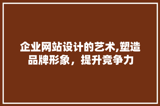 企业网站设计的艺术,塑造品牌形象，提升竞争力 企业网站设计的艺术,塑造品牌形象，提升竞争力 GoogleSEO