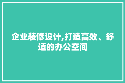 企业装修设计,打造高效、舒适的办公空间 企业装修设计,打造高效、舒适的办公空间 搜狗SEO