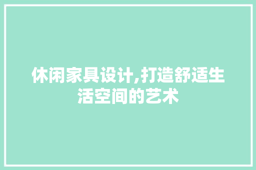 休闲家具设计,打造舒适生活空间的艺术 休闲家具设计,打造舒适生活空间的艺术 必应SEO