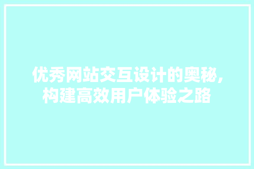 优秀网站交互设计的奥秘,构建高效用户体验之路 优秀网站交互设计的奥秘,构建高效用户体验之路 百度SEO