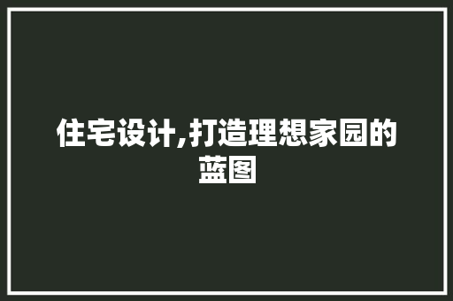住宅设计,打造理想家园的蓝图 住宅设计,打造理想家园的蓝图 必应SEO