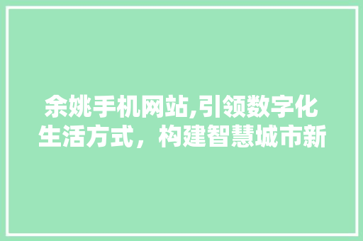 余姚手机网站,引领数字化生活方式，构建智慧城市新格局 余姚手机网站,引领数字化生活方式，构建智慧城市新格局 搜狗SEO