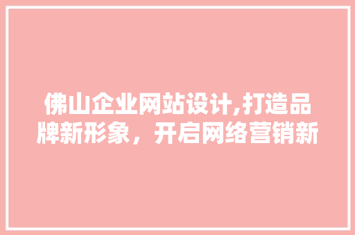 佛山企业网站设计,打造品牌新形象，开启网络营销新篇章 佛山企业网站设计,打造品牌新形象，开启网络营销新篇章 必应SEO