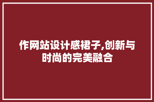 作网站设计感裙子,创新与时尚的完美融合 作网站设计感裙子,创新与时尚的完美融合 神马SEO