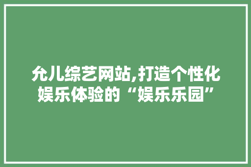 允儿综艺网站,打造个性化娱乐体验的“娱乐乐园” 允儿综艺网站,打造个性化娱乐体验的“娱乐乐园” 神马SEO
