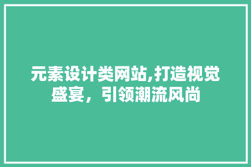 元素设计类网站,打造视觉盛宴，引领潮流风尚 元素设计类网站,打造视觉盛宴，引领潮流风尚 百度SEO