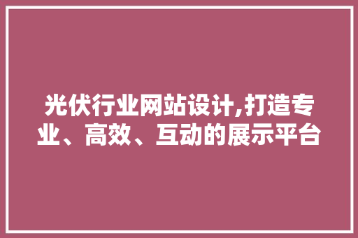 光伏行业网站设计,打造专业、高效、互动的展示平台