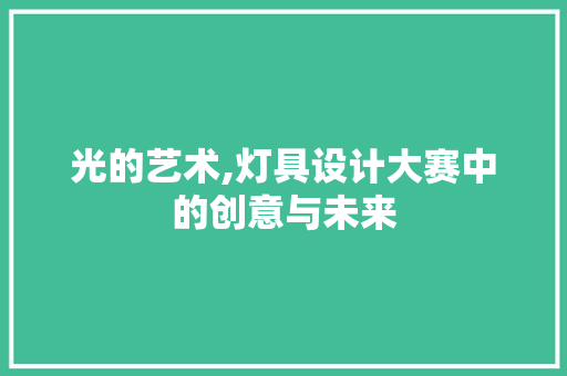 光的艺术,灯具设计大赛中的创意与未来 光的艺术,灯具设计大赛中的创意与未来 百度SEO