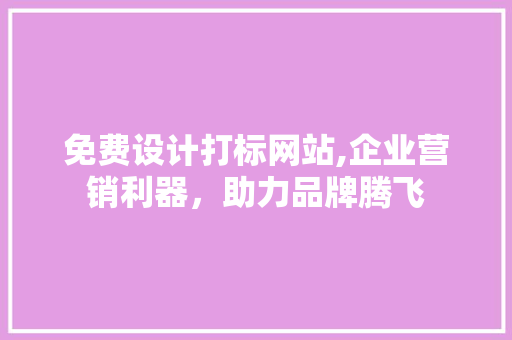 免费设计打标网站,企业营销利器，助力品牌腾飞 免费设计打标网站,企业营销利器，助力品牌腾飞 必应SEO