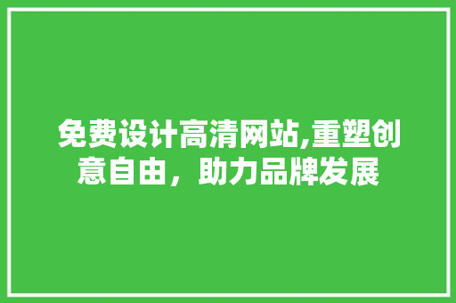 免费设计高清网站,重塑创意自由，助力品牌发展 免费设计高清网站,重塑创意自由，助力品牌发展 神马SEO