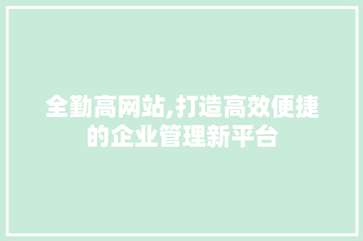 全勤高网站,打造高效便捷的企业管理新平台 全勤高网站,打造高效便捷的企业管理新平台 GoogleSEO