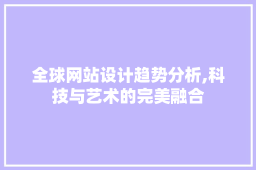 全球网站设计趋势分析,科技与艺术的完美融合 全球网站设计趋势分析,科技与艺术的完美融合 百度SEO