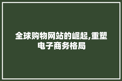 全球购物网站的崛起,重塑电子商务格局 全球购物网站的崛起,重塑电子商务格局 神马SEO