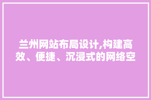 兰州网站布局设计,构建高效、便捷、沉浸式的网络空间 兰州网站布局设计,构建高效、便捷、沉浸式的网络空间 神马SEO