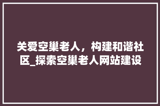 关爱空巢老人，构建和谐社区_探索空巢老人网站建设之路 关爱空巢老人，构建和谐社区_探索空巢老人网站建设之路 必应SEO
