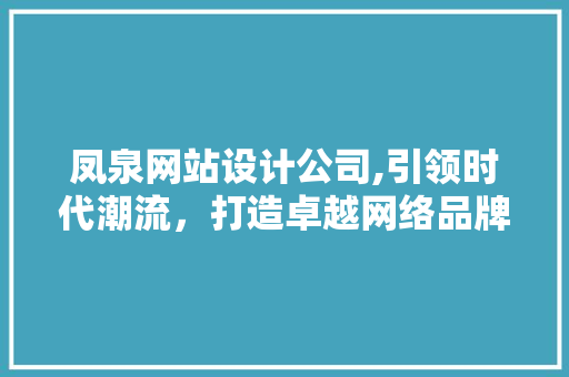 凤泉网站设计公司,引领时代潮流，打造卓越网络品牌 凤泉网站设计公司,引领时代潮流，打造卓越网络品牌 神马SEO