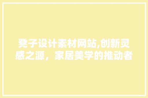 凳子设计素材网站,创新灵感之源，家居美学的推动者 凳子设计素材网站,创新灵感之源，家居美学的推动者 神马SEO