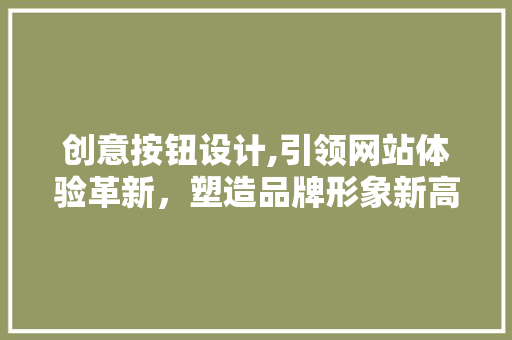 创意按钮设计,引领网站体验革新，塑造品牌形象新高度 创意按钮设计,引领网站体验革新，塑造品牌形象新高度 百度SEO