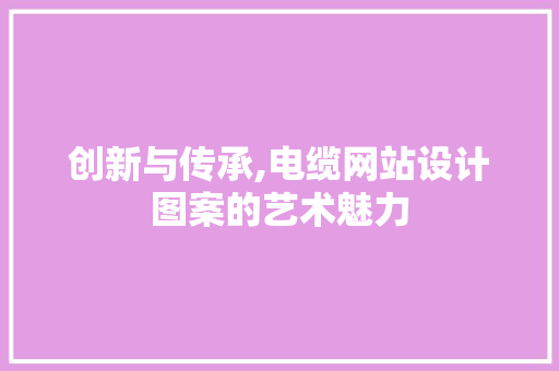 创新与传承,电缆网站设计图案的艺术魅力 创新与传承,电缆网站设计图案的艺术魅力 必应SEO