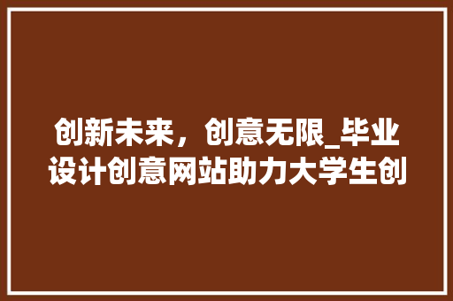 创新未来，创意无限_毕业设计创意网站助力大学生创新创业 创新未来，创意无限_毕业设计创意网站助力大学生创新创业 GoogleSEO