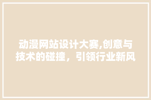 动漫网站设计大赛,创意与技术的碰撞，引领行业新风向 动漫网站设计大赛,创意与技术的碰撞，引领行业新风向 神马SEO