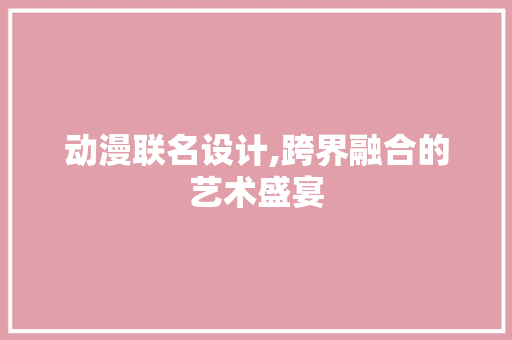 动漫联名设计,跨界融合的艺术盛宴