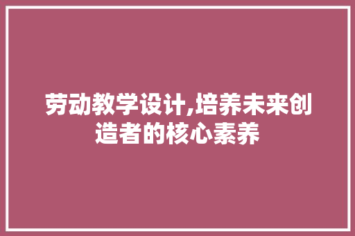 劳动教学设计,培养未来创造者的核心素养 劳动教学设计,培养未来创造者的核心素养 必应SEO