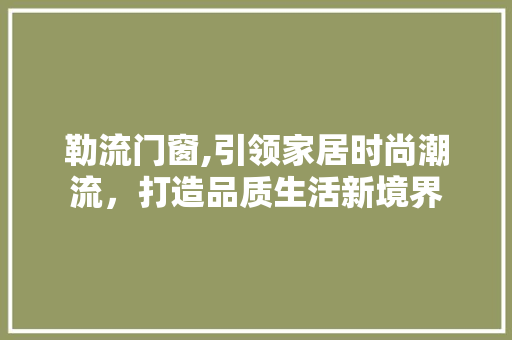 勒流门窗,引领家居时尚潮流，打造品质生活新境界 勒流门窗,引领家居时尚潮流，打造品质生活新境界 GoogleSEO