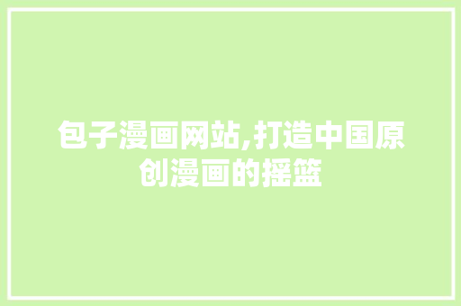 包子漫画网站,打造中国原创漫画的摇篮 包子漫画网站,打造中国原创漫画的摇篮 搜狗SEO