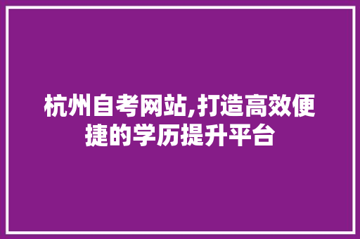 杭州自考网站,打造高效便捷的学历提升平台 杭州自考网站,打造高效便捷的学历提升平台 必应SEO