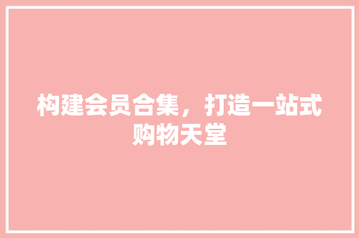 构建会员合集，打造一站式购物天堂 构建会员合集，打造一站式购物天堂 必应SEO