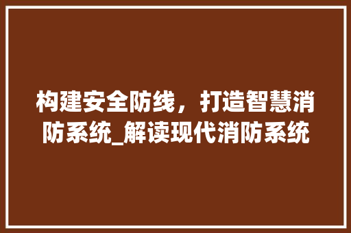 构建安全防线，打造智慧消防系统_解读现代消防系统网站设计 构建安全防线，打造智慧消防系统_解读现代消防系统网站设计 神马SEO