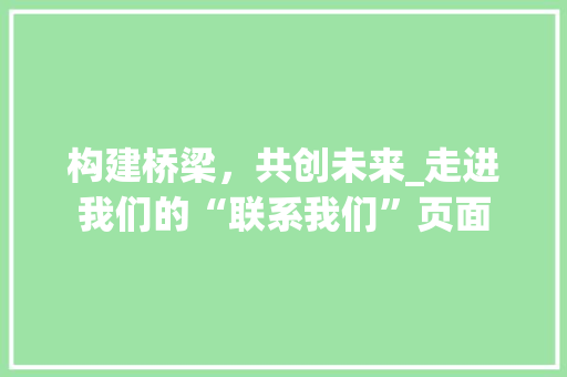 构建桥梁，共创未来_走进我们的“联系我们”页面 构建桥梁，共创未来_走进我们的“联系我们”页面 神马SEO
