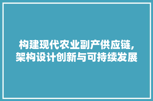 构建现代农业副产供应链,架构设计创新与可持续发展