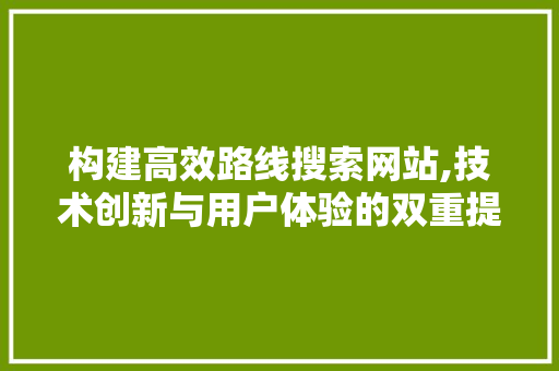 构建高效路线搜索网站,技术创新与用户体验的双重提升 构建高效路线搜索网站,技术创新与用户体验的双重提升 百度SEO