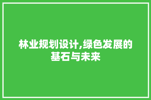 林业规划设计,绿色发展的基石与未来 林业规划设计,绿色发展的基石与未来 必应SEO