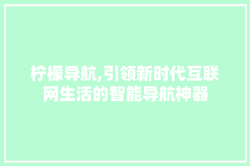柠檬导航,引领新时代互联网生活的智能导航神器