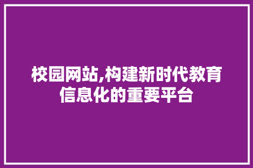 校园网站,构建新时代教育信息化的重要平台 校园网站,构建新时代教育信息化的重要平台 百度SEO