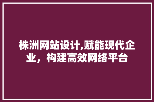 株洲网站设计,赋能现代企业，构建高效网络平台 株洲网站设计,赋能现代企业，构建高效网络平台 搜狗SEO