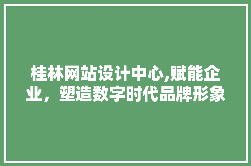 桂林网站设计中心,赋能企业，塑造数字时代品牌形象 桂林网站设计中心,赋能企业，塑造数字时代品牌形象 神马SEO