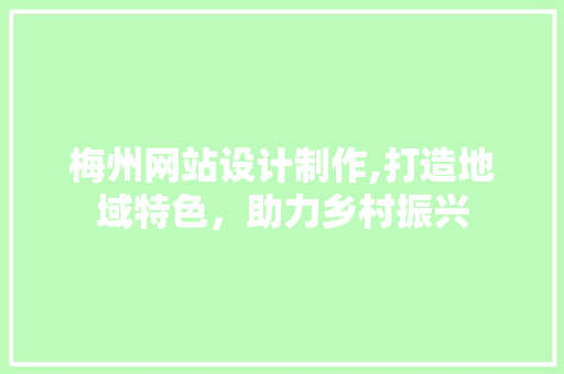 梅州网站设计制作,打造地域特色，助力乡村振兴