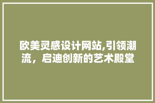 欧美灵感设计网站,引领潮流，启迪创新的艺术殿堂 欧美灵感设计网站,引领潮流，启迪创新的艺术殿堂 必应SEO