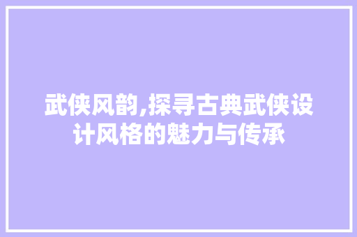武侠风韵,探寻古典武侠设计风格的魅力与传承