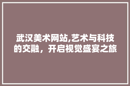 武汉美术网站,艺术与科技的交融，开启视觉盛宴之旅