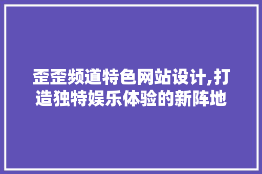 歪歪频道特色网站设计,打造独特娱乐体验的新阵地