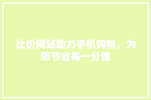 比价网站助力手机购物，为您节省每一分钱